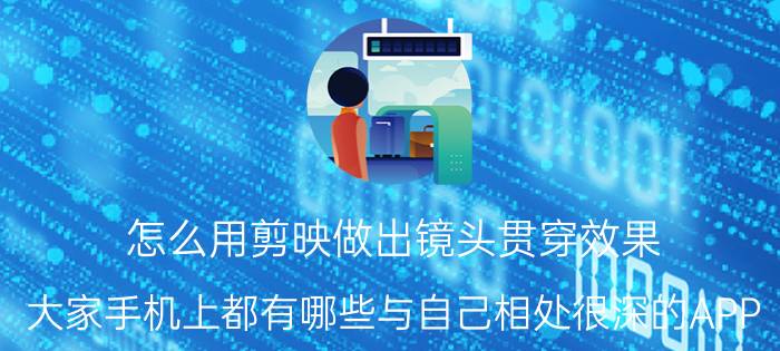 怎么用剪映做出镜头贯穿效果 大家手机上都有哪些与自己相处很深的APP？